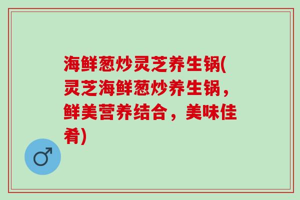 海鲜葱炒灵芝养生锅(灵芝海鲜葱炒养生锅，鲜美营养结合，美味佳肴)