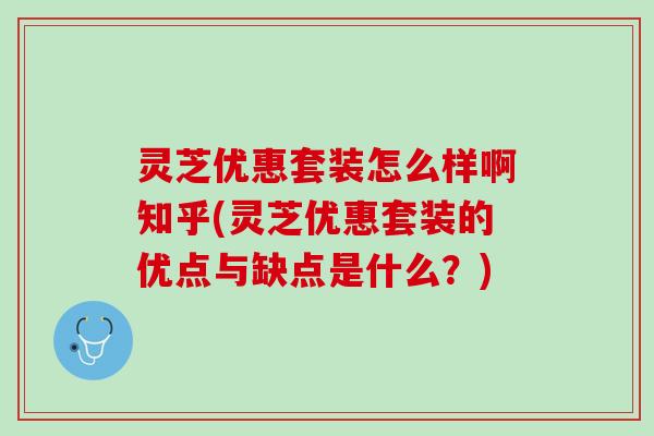 灵芝优惠套装怎么样啊知乎(灵芝优惠套装的优点与缺点是什么？)