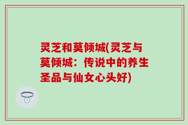 灵芝和莫倾城(灵芝与莫倾城：传说中的养生圣品与仙女心头好)