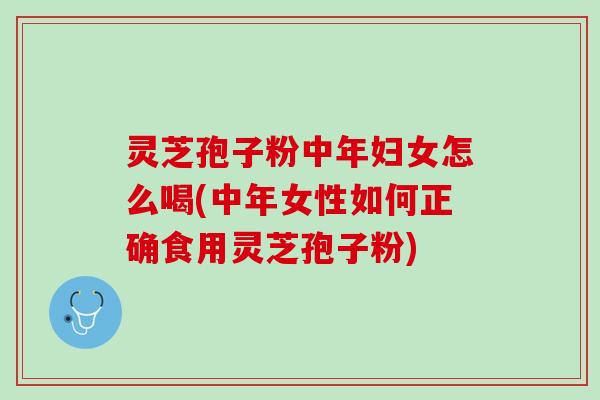 灵芝孢子粉中年妇女怎么喝(中年女性如何正确食用灵芝孢子粉)