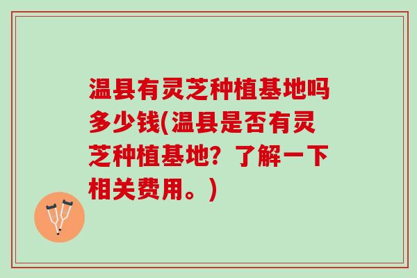 温县有灵芝种植基地吗多少钱(温县是否有灵芝种植基地？了解一下相关费用。)
