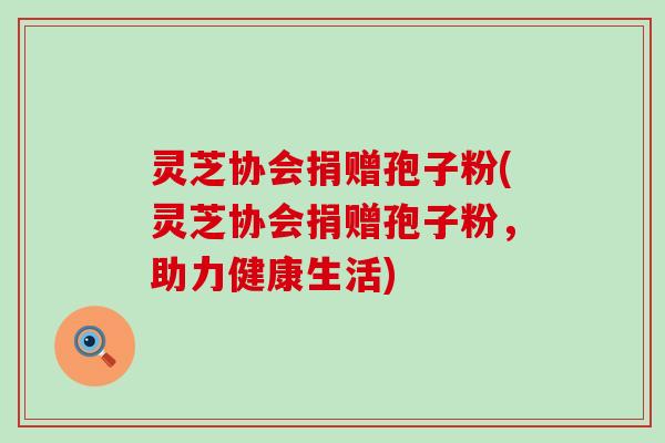 灵芝协会捐赠孢子粉(灵芝协会捐赠孢子粉，助力健康生活)