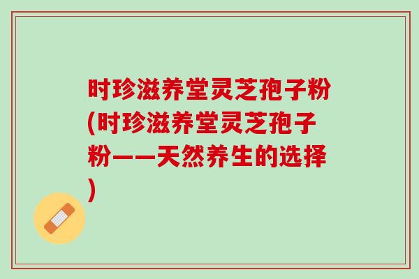 时珍滋养堂灵芝孢子粉(时珍滋养堂灵芝孢子粉——天然养生的选择)