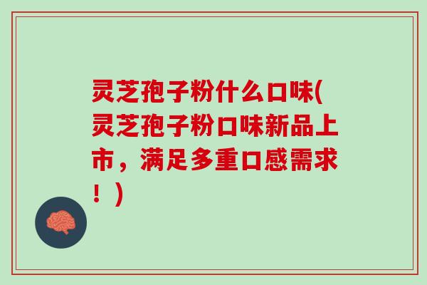 灵芝孢子粉什么口味(灵芝孢子粉口味新品上市，满足多重口感需求！)