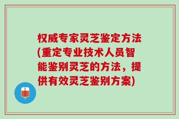 权威专家灵芝鉴定方法(重定专业技术人员智能鉴别灵芝的方法，提供有效灵芝鉴别方案)