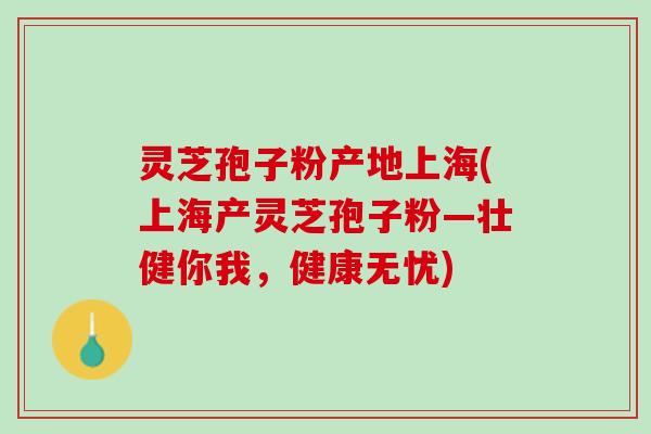 灵芝孢子粉产地上海(上海产灵芝孢子粉—壮健你我，健康无忧)
