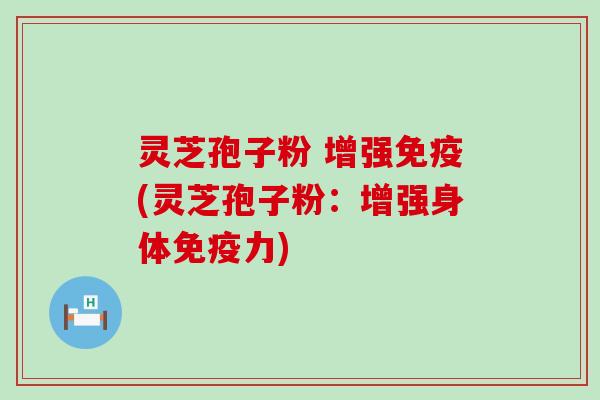 灵芝孢子粉 增强免疫(灵芝孢子粉：增强身体免疫力)