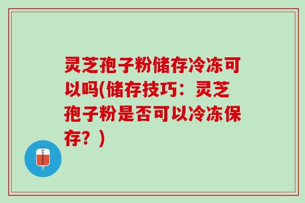 灵芝孢子粉储存冷冻可以吗(储存技巧：灵芝孢子粉是否可以冷冻保存？)