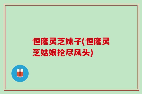 恒隆灵芝妹子(恒隆灵芝姑娘抢尽风头)