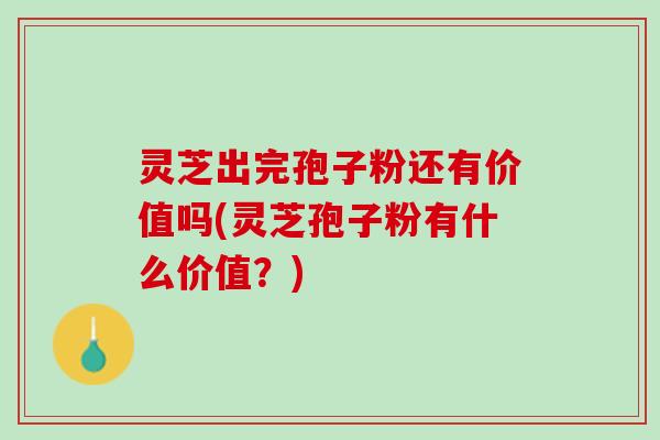 灵芝出完孢子粉还有价值吗(灵芝孢子粉有什么价值？)
