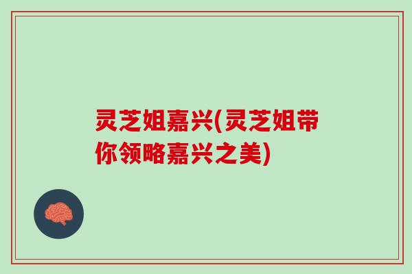 灵芝姐嘉兴(灵芝姐带你领略嘉兴之美)