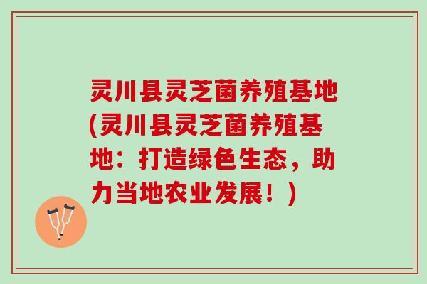灵川县灵芝菌养殖基地(灵川县灵芝菌养殖基地：打造绿色生态，助力当地农业发展！)