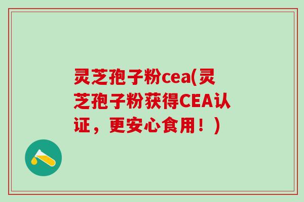 灵芝孢子粉cea(灵芝孢子粉获得CEA认证，更安心食用！)
