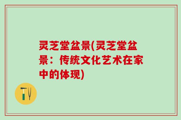 灵芝堂盆景(灵芝堂盆景:传统文化艺术在家中的体现) 灵芝堂盆景(灵芝堂盆景:传统文化艺术在家中的体现)