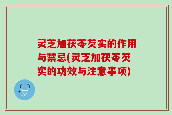 灵芝加茯苓芡实的作用与禁忌(灵芝加茯苓芡实的功效与注意事项)