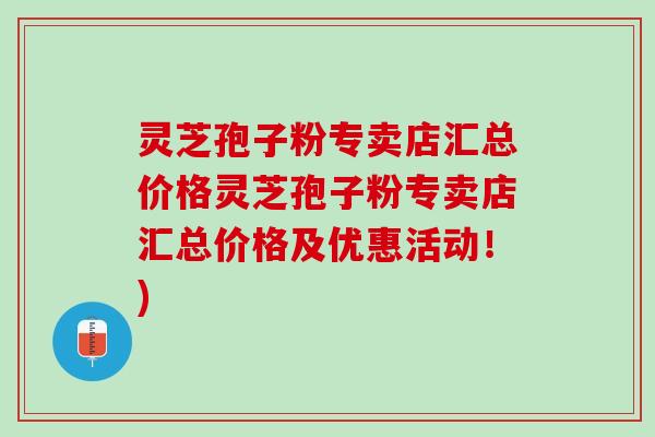 灵芝孢子粉专卖店汇总价格灵芝孢子粉专卖店汇总价格及优惠活动！)
