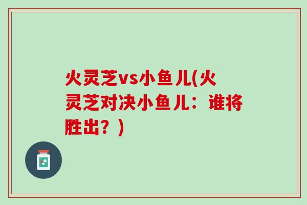 火灵芝vs小鱼儿(火灵芝对决小鱼儿：谁将胜出？)