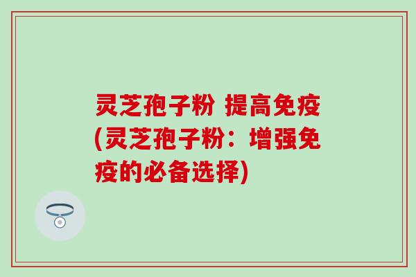 灵芝孢子粉 提高免疫(灵芝孢子粉：增强免疫的必备选择)