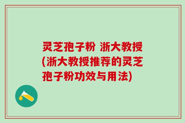 灵芝孢子粉 浙大教授(浙大教授推荐的灵芝孢子粉功效与用法)