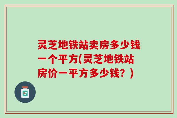 灵芝地铁站卖房多少钱一个平方(灵芝地铁站房价一平方多少钱？)