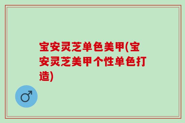 宝安灵芝单色美甲(宝安灵芝美甲个性单色打造)