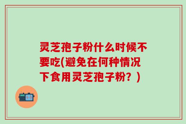 灵芝孢子粉什么时候不要吃(避免在何种情况下食用灵芝孢子粉？)