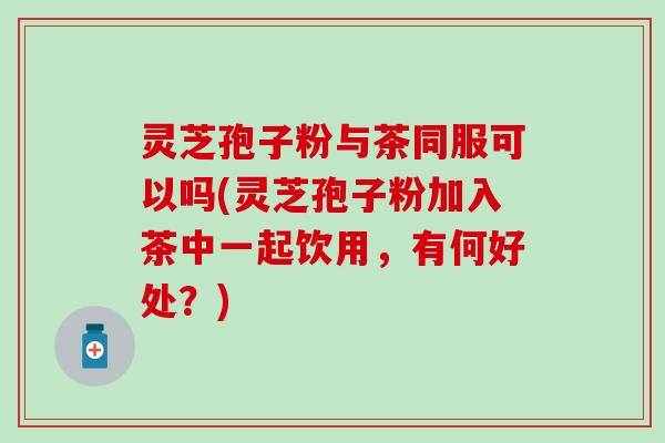 灵芝孢子粉与茶同服可以吗(灵芝孢子粉加入茶中一起饮用，有何好处？)