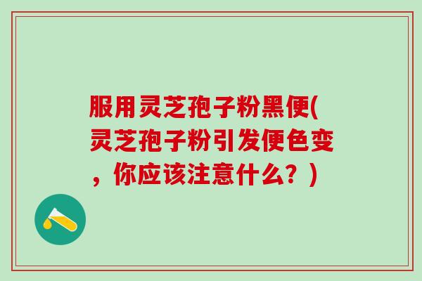 服用灵芝孢子粉黑便(灵芝孢子粉引发便色变，你应该注意什么？)