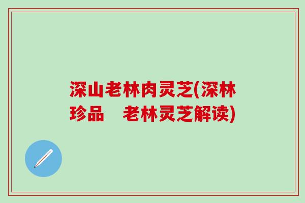 深山老林肉灵芝(深林珍品　老林灵芝解读)