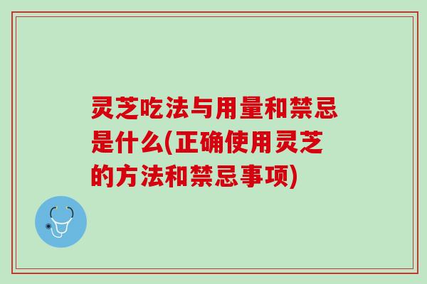 灵芝吃法与用量和禁忌是什么(正确使用灵芝的方法和禁忌事项)