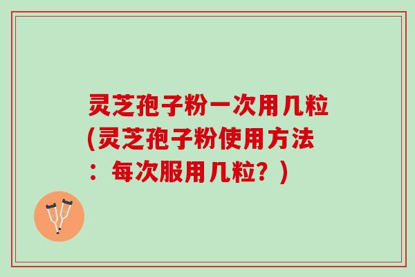 灵芝孢子粉一次用几粒(灵芝孢子粉使用方法：每次服用几粒？)