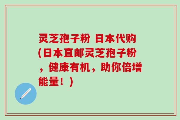 灵芝孢子粉 日本代购(日本直邮灵芝孢子粉，健康有机，助你倍增能量！)