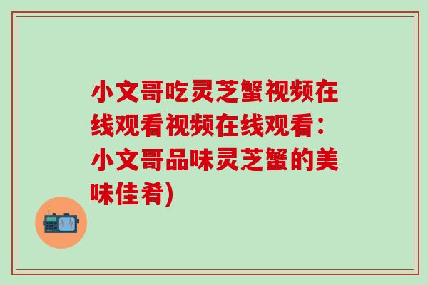 小文哥吃灵芝蟹视频在线观看视频在线观看：小文哥品味灵芝蟹的美味佳肴)