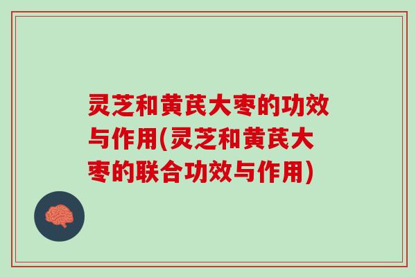 灵芝和黄芪大枣的功效与作用(灵芝和黄芪大枣的联合功效与作用)