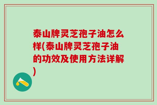 泰山牌灵芝孢子油怎么样(泰山牌灵芝孢子油的功效及使用方法详解)