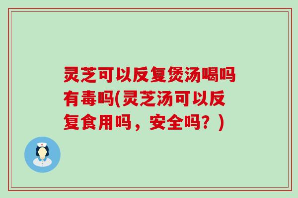 灵芝可以反复煲汤喝吗有毒吗(灵芝汤可以反复食用吗，安全吗？)