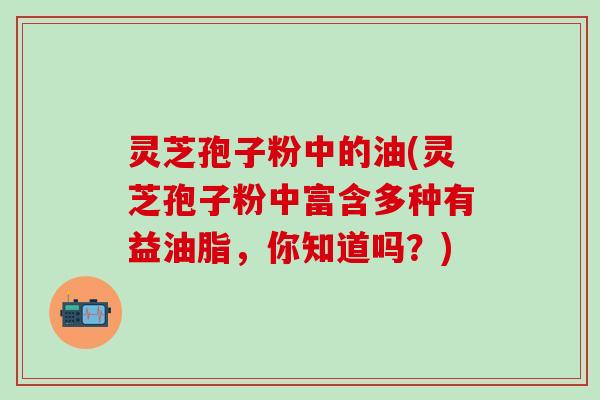 灵芝孢子粉中的油(灵芝孢子粉中富含多种有益油脂，你知道吗？)