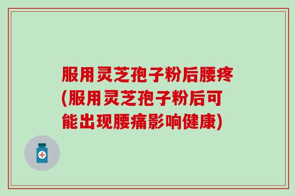 服用灵芝孢子粉后腰疼(服用灵芝孢子粉后可能出现腰痛影响健康)