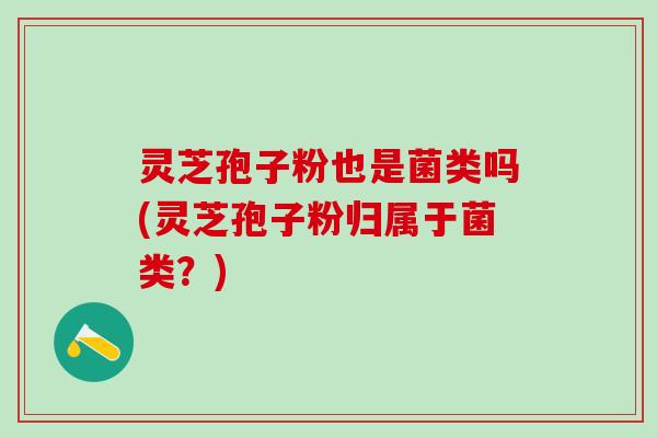 灵芝孢子粉也是菌类吗(灵芝孢子粉归属于菌类？)