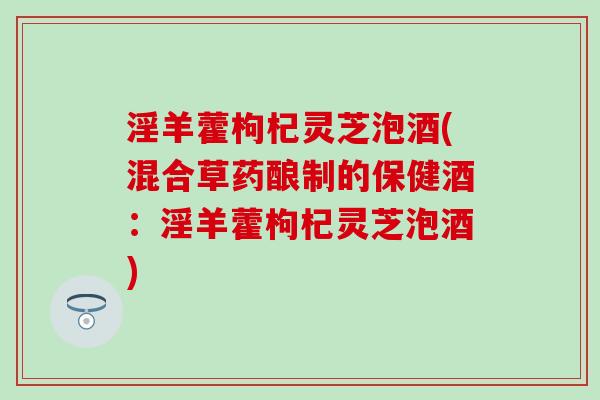 淫羊藿枸杞灵芝泡酒(混合草药酿制的保健酒：淫羊藿枸杞灵芝泡酒)