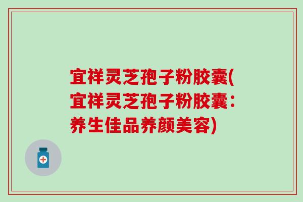 宜祥灵芝孢子粉胶囊(宜祥灵芝孢子粉胶囊：养生佳品养颜美容)