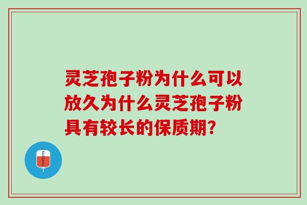 灵芝孢子粉为什么可以放久为什么灵芝孢子粉具有较长的保质期? 灵芝孢子粉为什么可以放久为什么灵芝孢子粉具有较长的保质期?