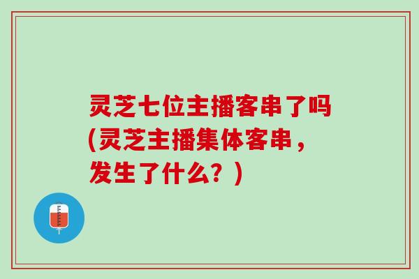 灵芝七位主播客串了吗(灵芝主播集体客串,发生了什么?) 灵芝七位主播客串了吗(灵芝主播集体客串,发生了什么?)