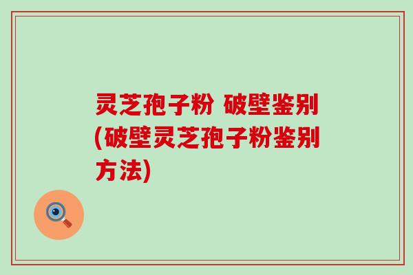 灵芝孢子粉 破壁鉴别(破壁灵芝孢子粉鉴别方法)