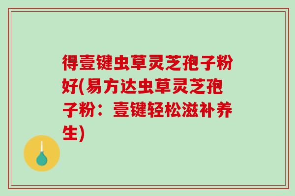 得壹键虫草灵芝孢子粉好(易方达虫草灵芝孢子粉：壹键轻松滋补养生)