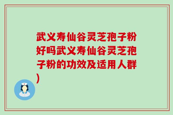 武义寿仙谷灵芝孢子粉好吗武义寿仙谷灵芝孢子粉的功效及适用人群)