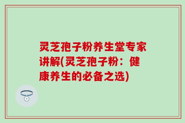 灵芝孢子粉养生堂专家讲解(灵芝孢子粉：健康养生的必备之选)