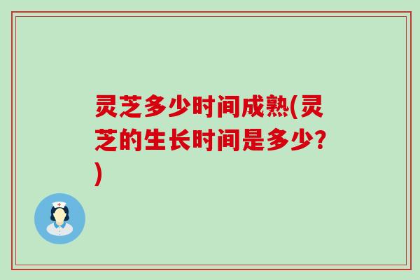 灵芝多少时间成熟(灵芝的生长时间是多少？)