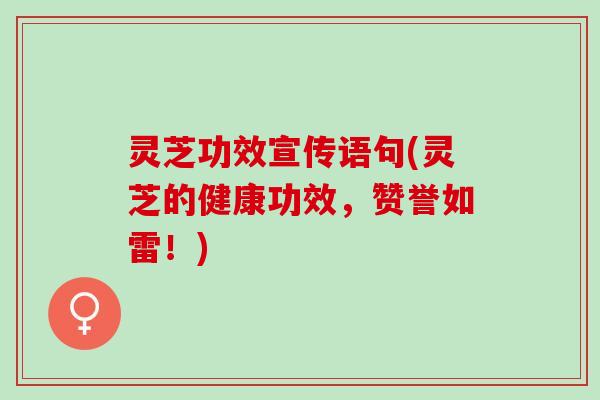 灵芝功效宣传语句(灵芝的健康功效，赞誉如雷！)