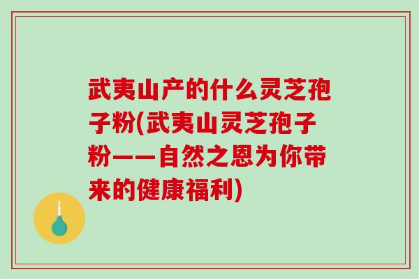 武夷山产的什么灵芝孢子粉(武夷山灵芝孢子粉——自然之恩为你带来的健康福利)
